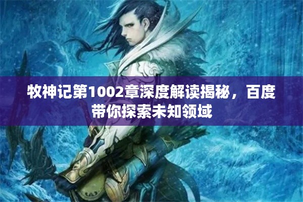 牧神记第1002章深度解读揭秘，百度带你探索未知领域
