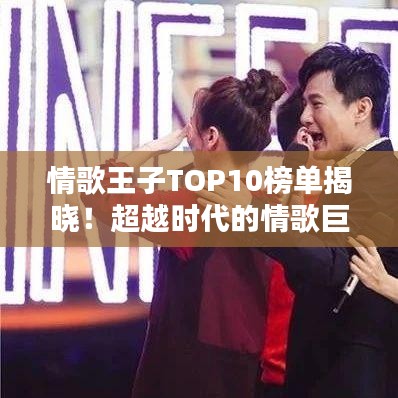 情歌王子TOP10榜单揭晓！超越时代的情歌巨星排名榜单