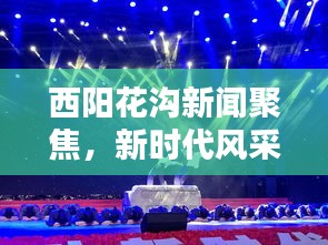 西阳花沟新闻聚焦，新时代风采的绚丽绽放