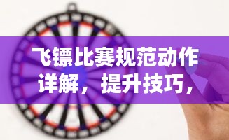 飞镖比赛规范动作详解，提升技巧，吸引目光！