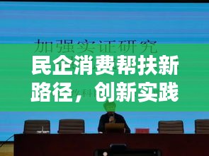 民企消费帮扶新路径，创新实践引领成果，助力民生目标实现