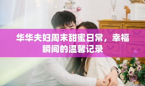 华华夫妇周末甜蜜日常，幸福瞬间的温馨记录