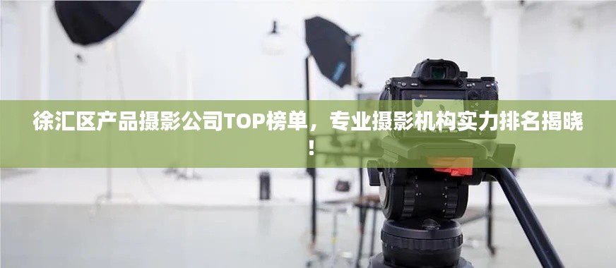 徐汇区产品摄影公司TOP榜单，专业摄影机构实力排名揭晓！