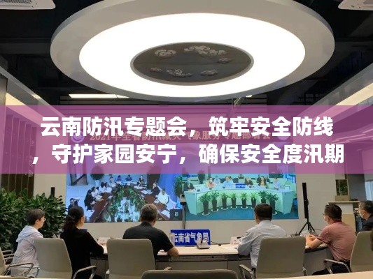 云南防汛专题会，筑牢安全防线，守护家园安宁，确保安全度汛期