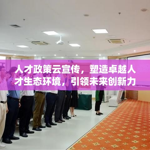 人才政策云宣传，塑造卓越人才生态环境，引领未来创新力量