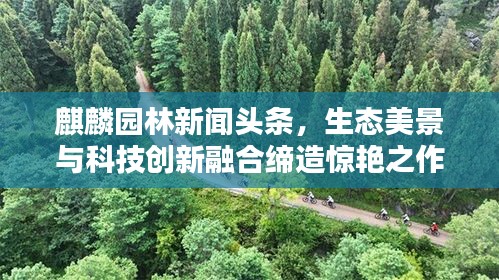 麒麟园林新闻头条，生态美景与科技创新融合缔造惊艳之作！