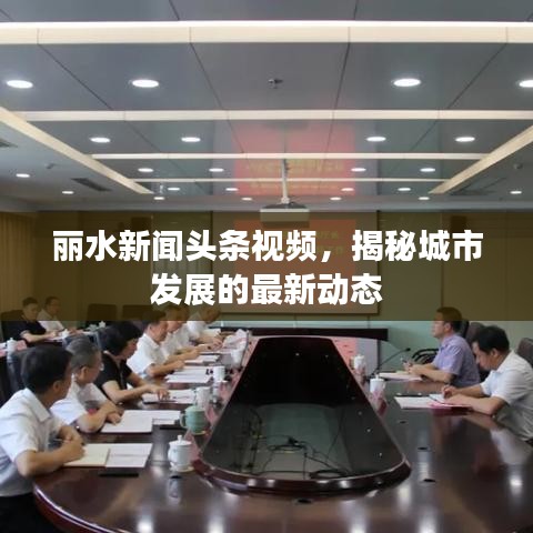 丽水新闻头条视频，揭秘城市发展的最新动态