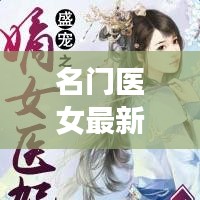 名门医女最新章节揭秘，医学魅力与人物成长的深度探讨（2024年11月10日）