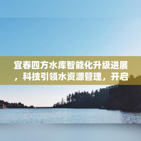 宜春四方水库智能化升级进展，科技引领水资源管理，开启未来生活新篇章