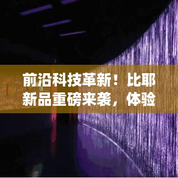 前沿科技革新！比耶新品重磅来袭，体验未来科技的魅力