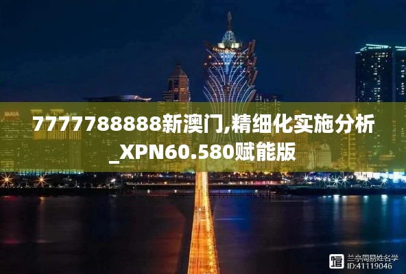 7777788888新澳门,精细化实施分析_XPN60.580赋能版