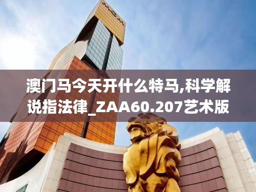 澳门马今天开什么特马,科学解说指法律_ZAA60.207艺术版