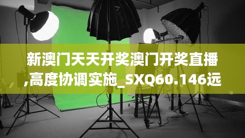 新澳门天天开奖澳门开奖直播,高度协调实施_SXQ60.146远程版