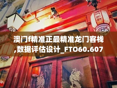 澳门f精准正最精准龙门客栈,数据评估设计_FTO60.607旗舰设备版