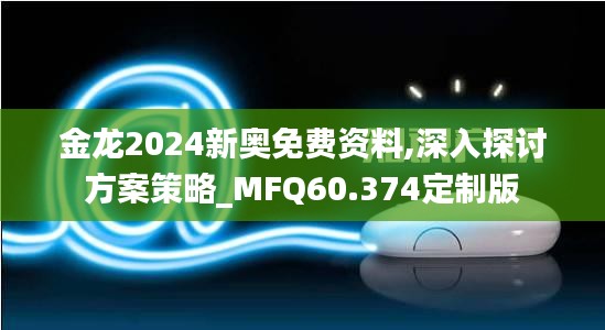 金龙2024新奥免费资料,深入探讨方案策略_MFQ60.374定制版