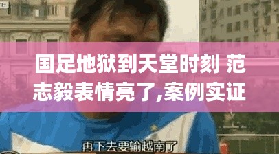 国足地狱到天堂时刻 范志毅表情亮了,案例实证分析_GJX60.200万能版