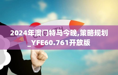 2024年澳门特马今晚,策略规划_YFE60.761开放版