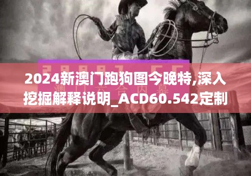 2024新澳门跑狗图今晚特,深入挖掘解释说明_ACD60.542定制版