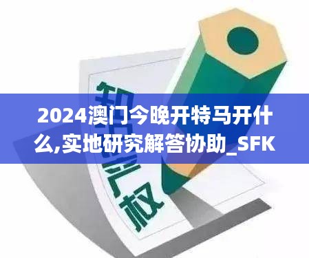 2024澳门今晚开特马开什么,实地研究解答协助_SFK60.367穿戴版