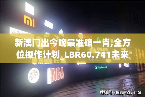 新澳门出今晚最准确一肖,全方位操作计划_LBR60.741未来科技版