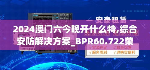 2024澳门六今晚开什么特,综合安防解决方案_BPR60.722荣耀版