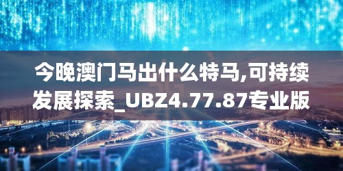 今晚澳门马出什么特马,可持续发展探索_UBZ4.77.87专业版