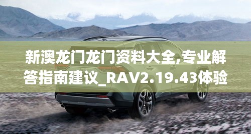 新澳龙门龙门资料大全,专业解答指南建议_RAV2.19.43体验版