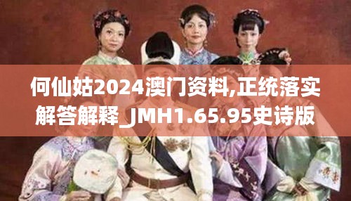 何仙姑2024澳门资料,正统落实解答解释_JMH1.65.95史诗版