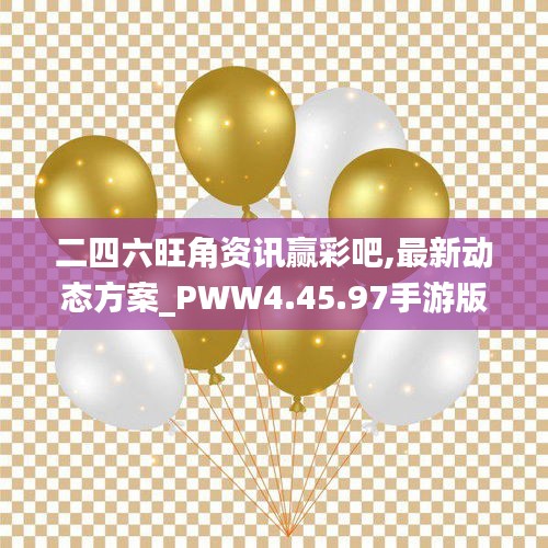 二四六旺角资讯赢彩吧,最新动态方案_PWW4.45.97手游版