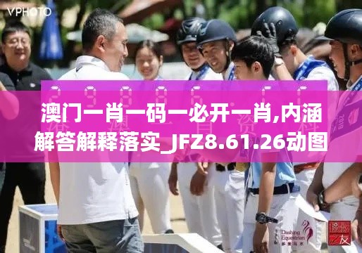 澳门一肖一码一必开一肖,内涵解答解释落实_JFZ8.61.26动图版