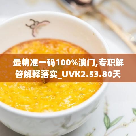 最精准一码100%澳门,专职解答解释落实_UVK2.53.80天然版