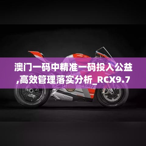 澳门一码中精准一码投入公益,高效管理落实分析_RCX9.74.70加速版