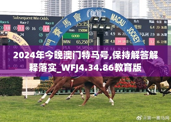 2024年今晚澳门特马号,保持解答解释落实_WFJ4.34.86教育版