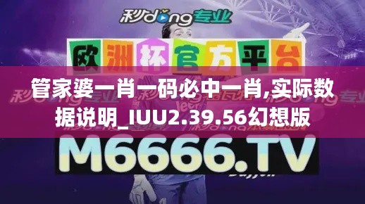 管家婆一肖一码必中一肖,实际数据说明_IUU2.39.56幻想版