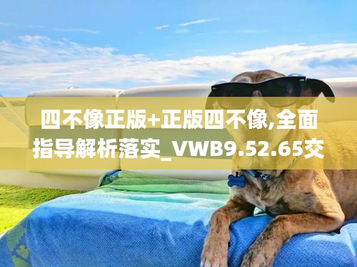 四不像正版+正版四不像,全面指导解析落实_VWB9.52.65交互版