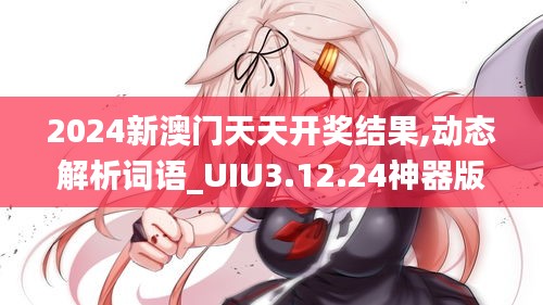 2024新澳门天天开奖结果,动态解析词语_UIU3.12.24神器版