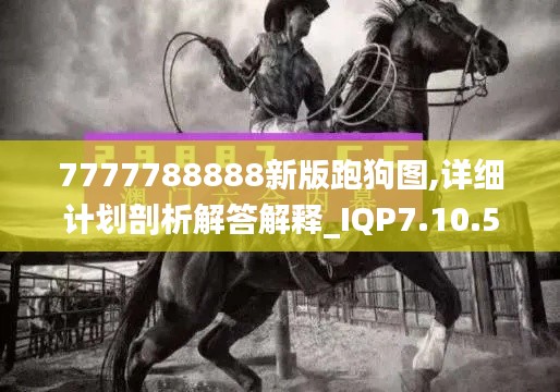 7777788888新版跑狗图,详细计划剖析解答解释_IQP7.10.56试点版