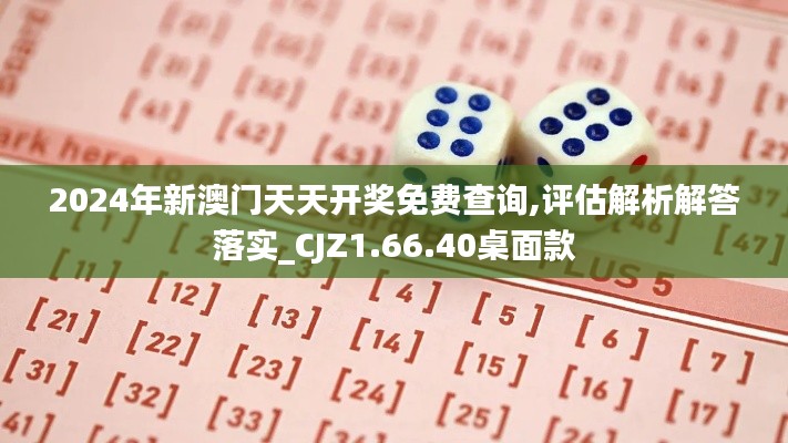 2024年新澳门天天开奖免费查询,评估解析解答落实_CJZ1.66.40桌面款