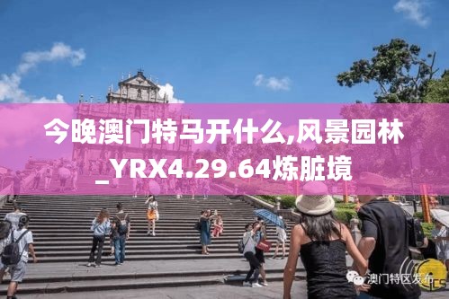 今晚澳门特马开什么,风景园林_YRX4.29.64炼脏境