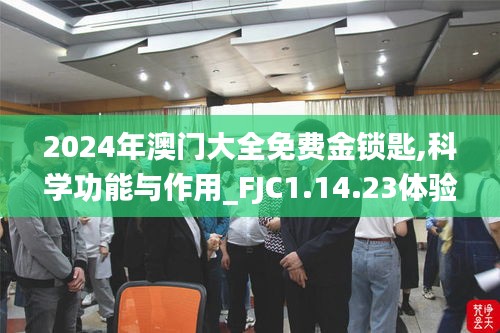 2024年澳门大全免费金锁匙,科学功能与作用_FJC1.14.23体验式版本