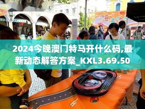 2024今晚澳门特马开什么码,最新动态解答方案_KXL3.69.50漏出版