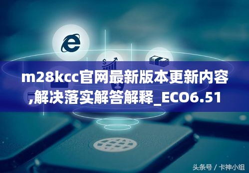 m28kcc官网最新版本更新内容,解决落实解答解释_ECO6.51.41冒险版