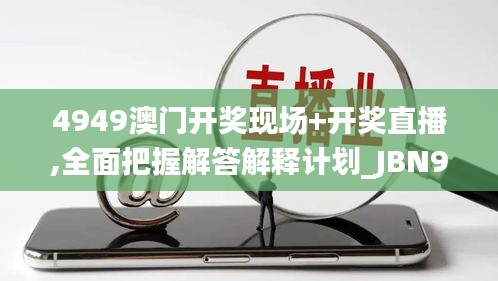 4949澳门开奖现场+开奖直播,全面把握解答解释计划_JBN9.52.81自在版