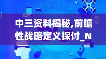 中三资料揭秘,前瞻性战略定义探讨_NVJ7.43.40随意版