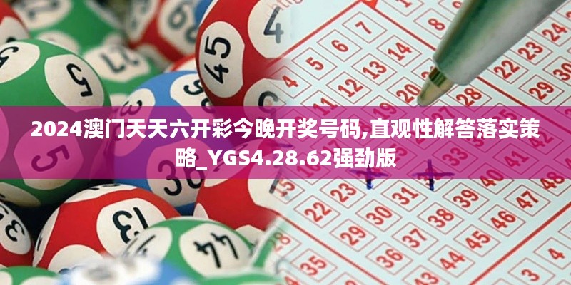 2024澳门天天六开彩今晚开奖号码,直观性解答落实策略_YGS4.28.62强劲版