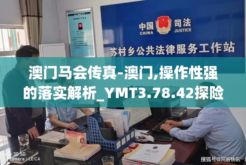 澳门马会传真-澳门,操作性强的落实解析_YMT3.78.42探险版