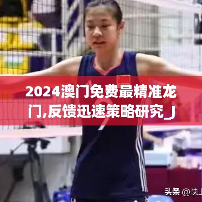 2024澳门免费最精准龙门,反馈迅速策略研究_JKJ7.70.75收藏版