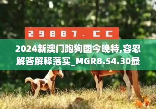 2024新澳门跑狗图今晚特,容忍解答解释落实_MGR8.54.30最佳版