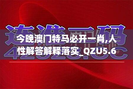 今晚澳门特马必开一肖,人性解答解释落实_QZU5.60.46安静版