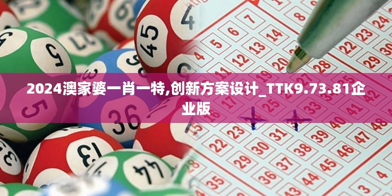 2024澳家婆一肖一特,创新方案设计_TTK9.73.81企业版